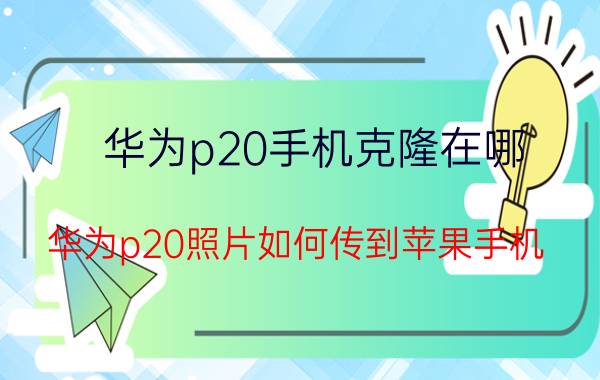 华为p20手机克隆在哪 华为p20照片如何传到苹果手机？